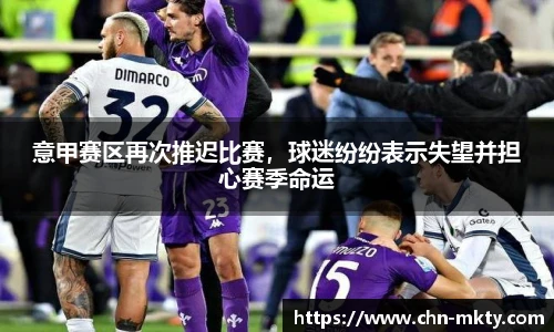 意甲赛区再次推迟比赛，球迷纷纷表示失望并担心赛季命运