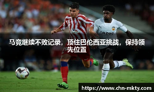 马竞继续不败记录，顶住巴伦西亚挑战，保持领先位置