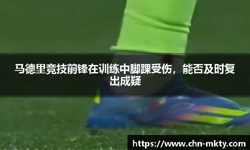 马德里竞技前锋在训练中脚踝受伤，能否及时复出成疑