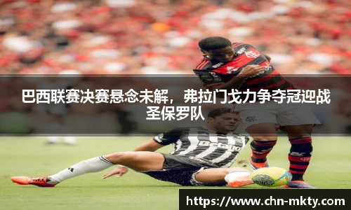 巴西联赛决赛悬念未解，弗拉门戈力争夺冠迎战圣保罗队