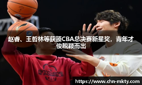 赵睿、王哲林等获颁CBA总决赛新星奖，青年才俊脱颖而出