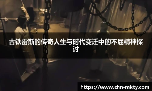 古铁雷斯的传奇人生与时代变迁中的不屈精神探讨