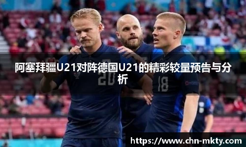 阿塞拜疆U21对阵德国U21的精彩较量预告与分析