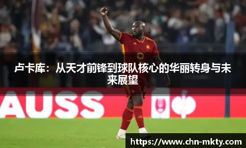 卢卡库：从天才前锋到球队核心的华丽转身与未来展望