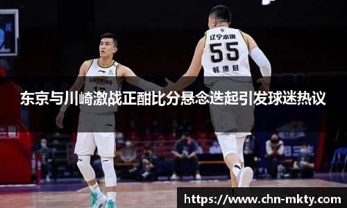 东京与川崎激战正酣比分悬念迭起引发球迷热议