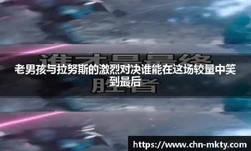 老男孩与拉努斯的激烈对决谁能在这场较量中笑到最后