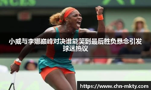 小威与李娜巅峰对决谁能笑到最后胜负悬念引发球迷热议